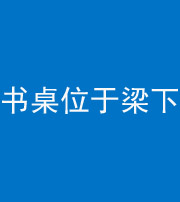 漳州阴阳风水化煞一百四十九——书桌位于梁下