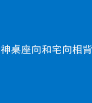 漳州阴阳风水化煞一百六十八——神桌座向和宅向相背
